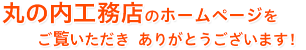 丸の内工務店のホームページをご覧いただき  ありがとうございます！